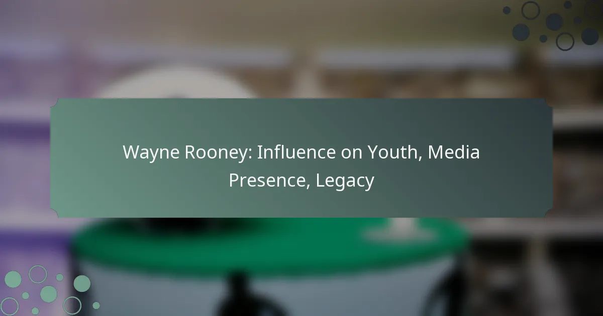 Wayne Rooney: Influence on Youth, Media Presence, Legacy